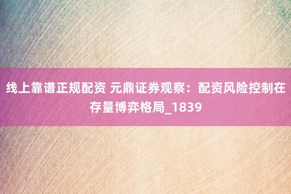 线上靠谱正规配资 元鼎证券观察：配资风险控制在存量博弈格局_1839