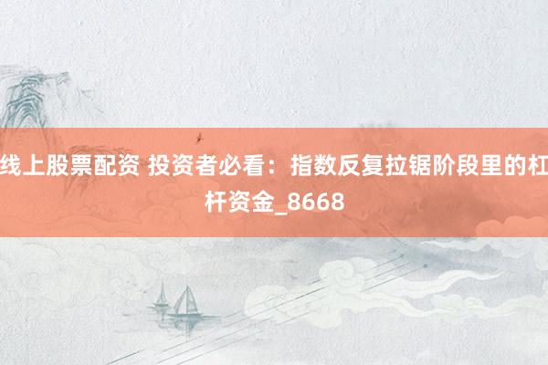 线上股票配资 投资者必看：指数反复拉锯阶段里的杠杆资金_8668