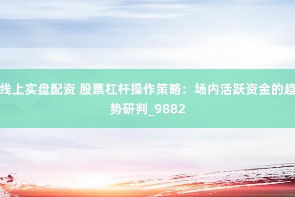 线上实盘配资 股票杠杆操作策略:场内活跃资金的趋势研判_9882