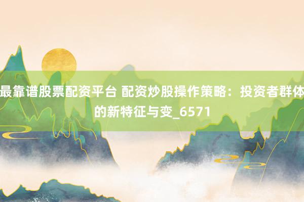 最靠谱股票配资平台 配资炒股操作策略：投资者群体的新特征与变_6571