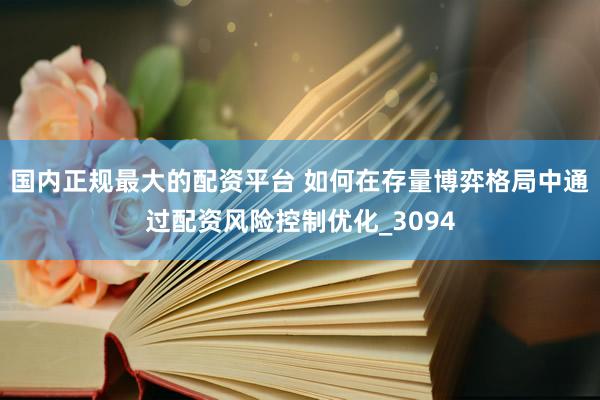 国内正规最大的配资平台 如何在存量博弈格局中通过配资风险控制优化_3094
