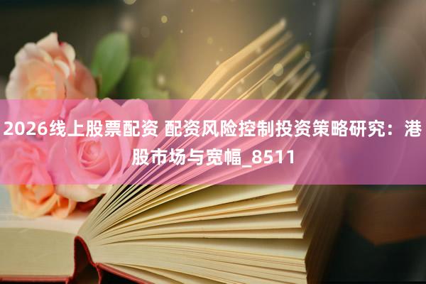 2026线上股票配资 配资风险控制投资策略研究：港股市场与宽幅_8511