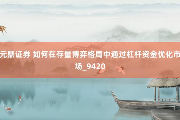 元鼎证券 如何在存量博弈格局中通过杠杆资金优化市场_9420
