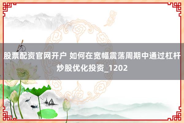 股票配资官网开户 如何在宽幅震荡周期中通过杠杆炒股优化投资_1202