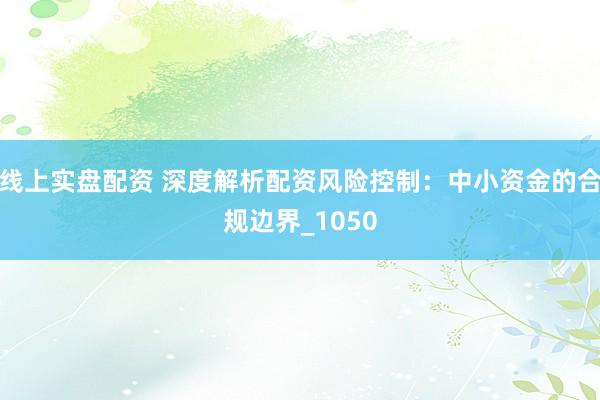 线上实盘配资 深度解析配资风险控制：中小资金的合规边界_1050