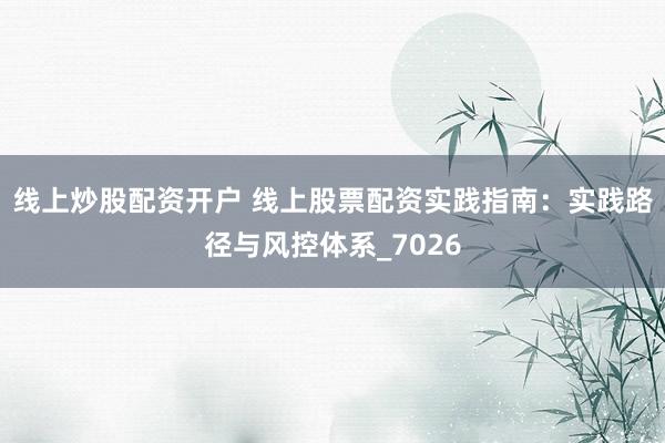 线上炒股配资开户 线上股票配资实践指南：实践路径与风控体系_7026