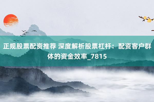 正规股票配资推荐 深度解析股票杠杆：配资客户群体的资金效率_7815