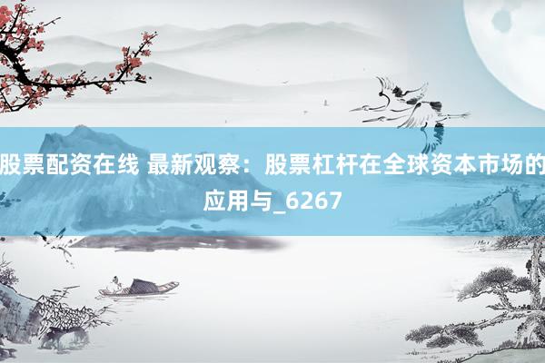 股票配资在线 最新观察：股票杠杆在全球资本市场的应用与_6267