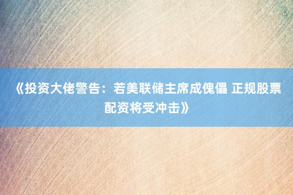 《投资大佬警告：若美联储主席成傀儡 正规股票配资将受冲击》