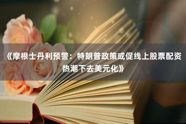 《摩根士丹利预警：特朗普政策或促线上股票配资热潮下去美元化》