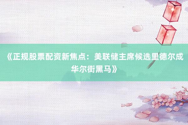《正规股票配资新焦点：美联储主席候选里德尔成华尔街黑马》