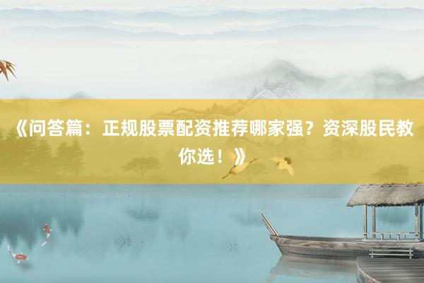 《问答篇：正规股票配资推荐哪家强？资深股民教你选！》