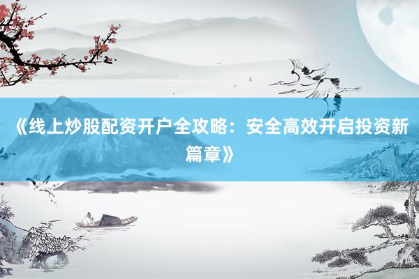 《线上炒股配资开户全攻略：安全高效开启投资新篇章》