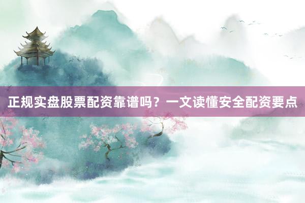 正规实盘股票配资靠谱吗？一文读懂安全配资要点