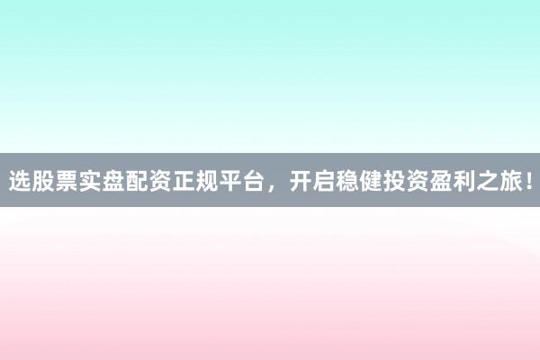 选股票实盘配资正规平台，开启稳健投资盈利之旅！