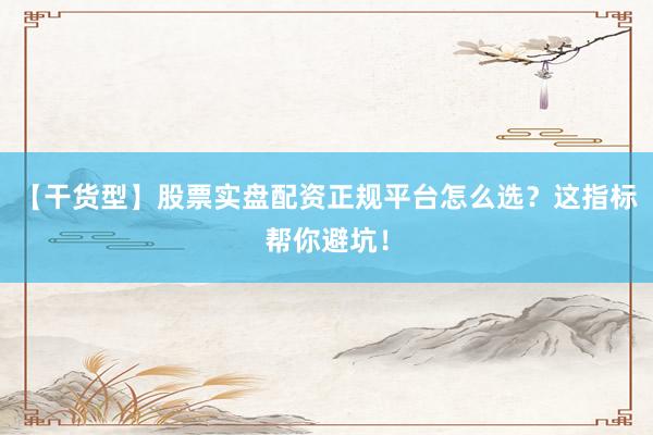 【干货型】股票实盘配资正规平台怎么选？这指标帮你避坑！