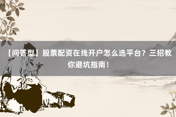 【问答型】股票配资在线开户怎么选平台？三招教你避坑指南！