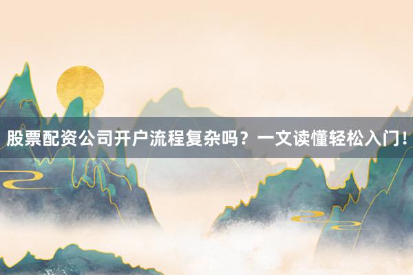 股票配资公司开户流程复杂吗？一文读懂轻松入门！