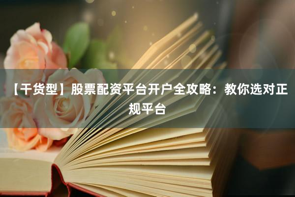 【干货型】股票配资平台开户全攻略：教你选对正规平台