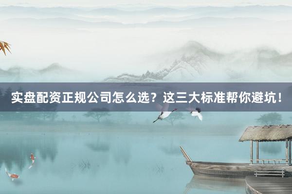 实盘配资正规公司怎么选？这三大标准帮你避坑！