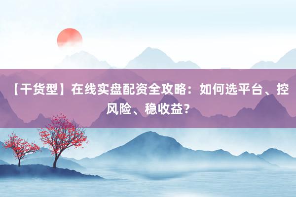 【干货型】在线实盘配资全攻略：如何选平台、控风险、稳收益？