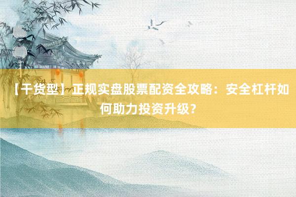 【干货型】正规实盘股票配资全攻略：安全杠杆如何助力投资升级？