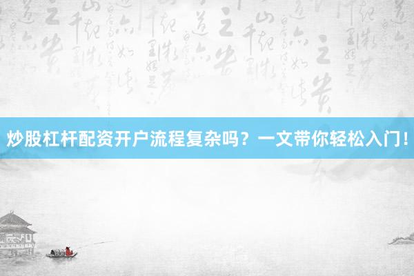 炒股杠杆配资开户流程复杂吗？一文带你轻松入门！
