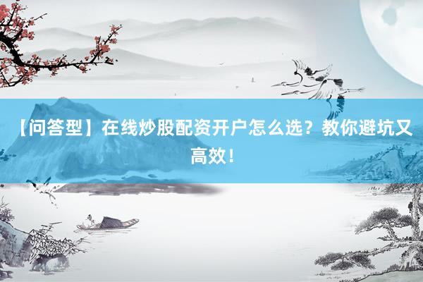 【问答型】在线炒股配资开户怎么选？教你避坑又高效！