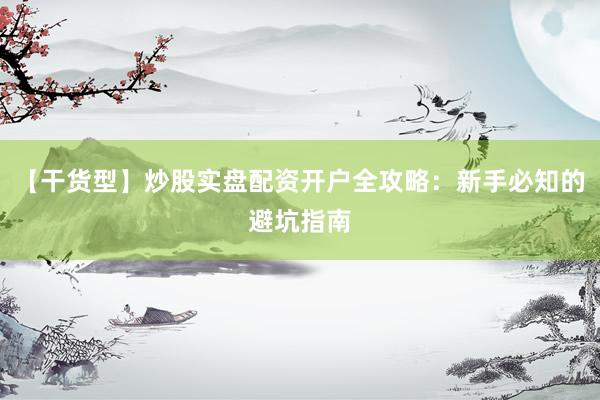 【干货型】炒股实盘配资开户全攻略：新手必知的避坑指南