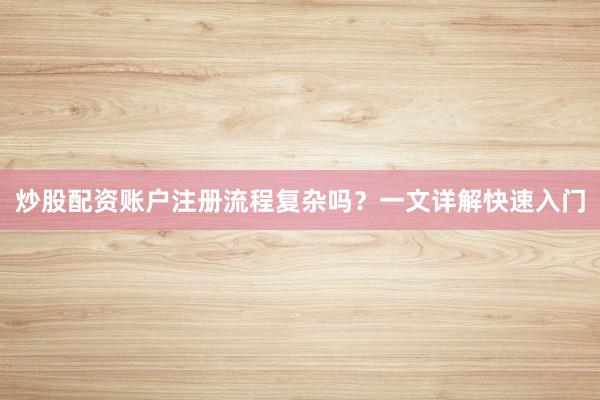 炒股配资账户注册流程复杂吗？一文详解快速入门