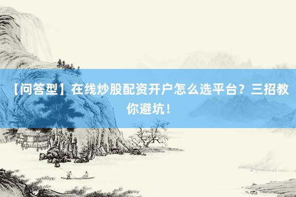【问答型】在线炒股配资开户怎么选平台？三招教你避坑！