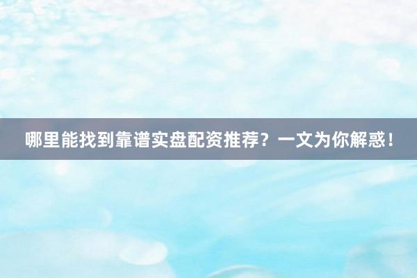 哪里能找到靠谱实盘配资推荐？一文为你解惑！