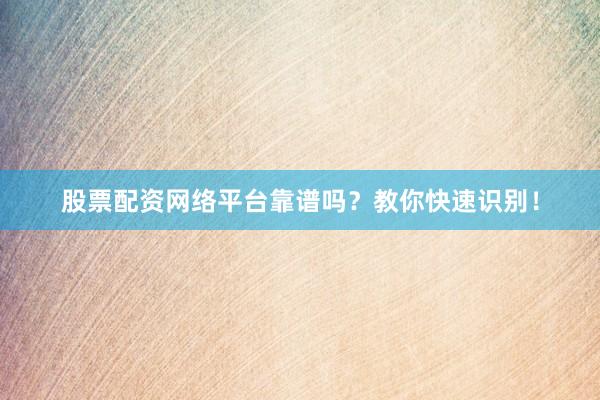 股票配资网络平台靠谱吗？教你快速识别！