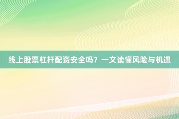 线上股票杠杆配资安全吗？一文读懂风险与机遇