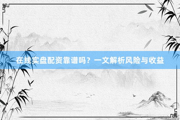 在线实盘配资靠谱吗？一文解析风险与收益