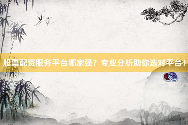股票配资服务平台哪家强？专业分析助你选对平台！