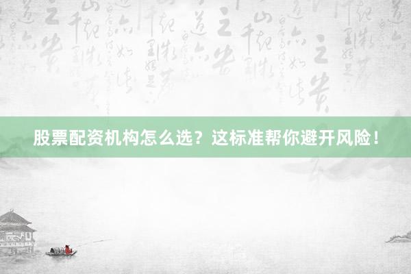股票配资机构怎么选？这标准帮你避开风险！