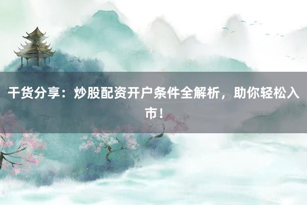 干货分享：炒股配资开户条件全解析，助你轻松入市！