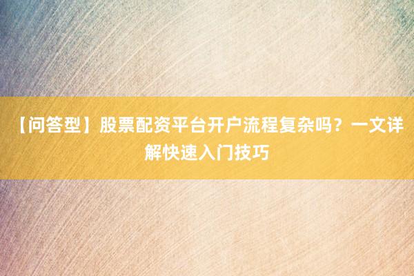 【问答型】股票配资平台开户流程复杂吗？一文详解快速入门技巧