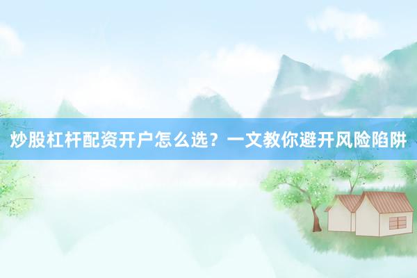 炒股杠杆配资开户怎么选？一文教你避开风险陷阱