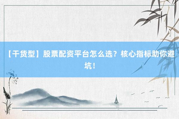 【干货型】股票配资平台怎么选？核心指标助你避坑！