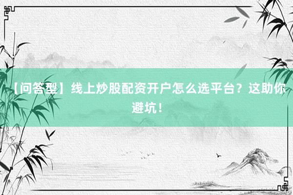 【问答型】线上炒股配资开户怎么选平台？这助你避坑！