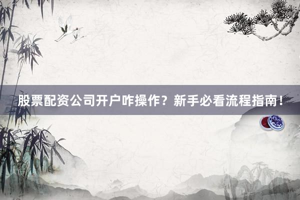 股票配资公司开户咋操作？新手必看流程指南！