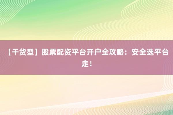 【干货型】股票配资平台开户全攻略：安全选平台走！