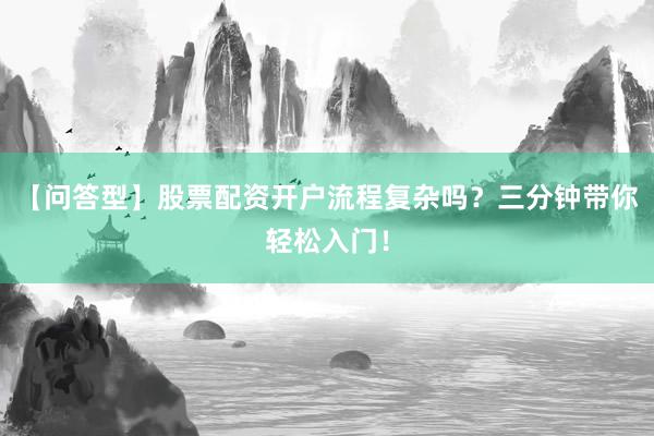 【问答型】股票配资开户流程复杂吗？三分钟带你轻松入门！