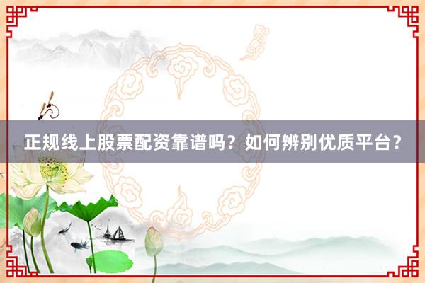 正规线上股票配资靠谱吗？如何辨别优质平台？