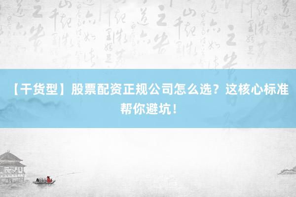 【干货型】股票配资正规公司怎么选？这核心标准帮你避坑！