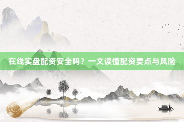 在线实盘配资安全吗？一文读懂配资要点与风险