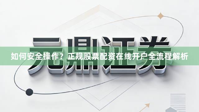 如何安全操作？正规股票配资在线开户全流程解析