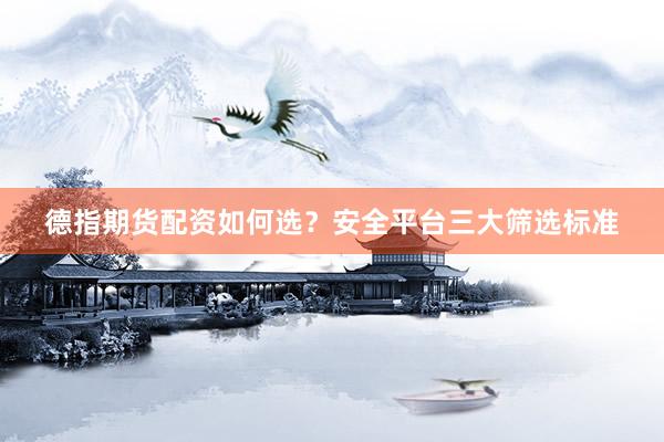 德指期货配资如何选？安全平台三大筛选标准